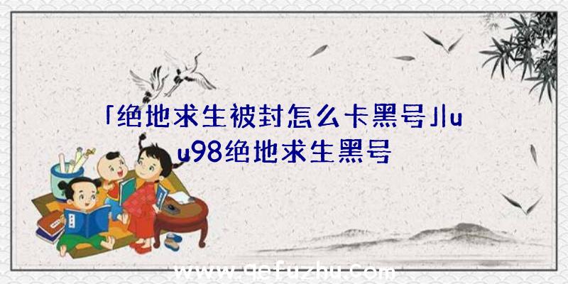 「绝地求生被封怎么卡黑号」|uu98绝地求生黑号